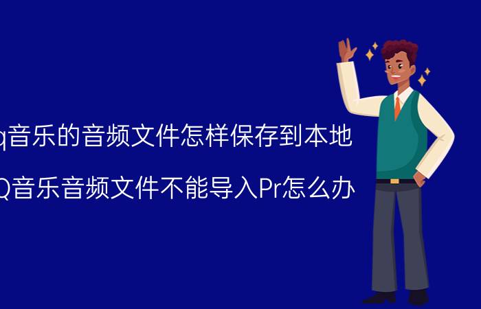 qq音乐的音频文件怎样保存到本地 QQ音乐音频文件不能导入Pr怎么办？